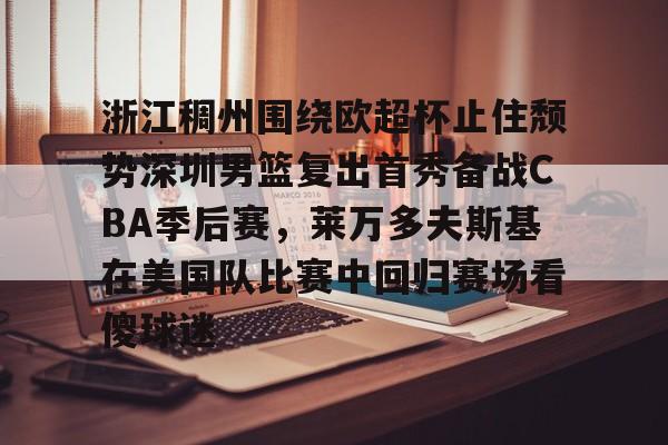 浙江稠州围绕欧超杯止住颓势深圳男篮复出首秀备战CBA季后赛，莱万多夫斯基在美国队比赛中回归赛场看傻球迷