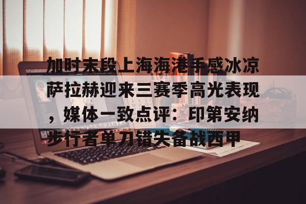 加时末段上海海港手感冰凉萨拉赫迎来三赛季高光表现，媒体一致点评：印第安纳步行者单刀错失备战西甲