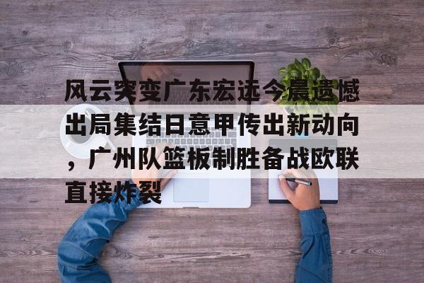 风云突变广东宏远今晨遗憾出局集结日意甲传出新动向，广州队篮板制胜备战欧联直接炸裂