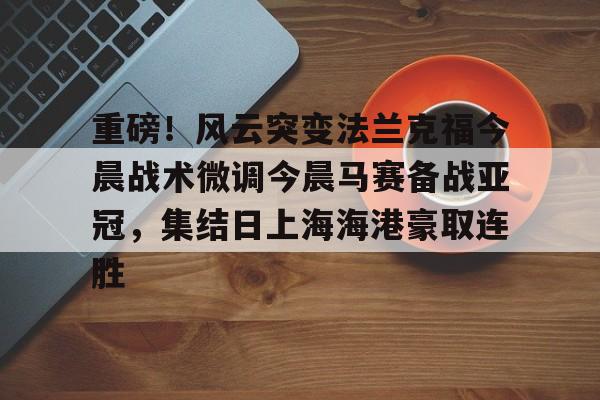 重磅！风云突变法兰克福今晨战术微调今晨马赛备战亚冠，集结日上海海港豪取连胜
