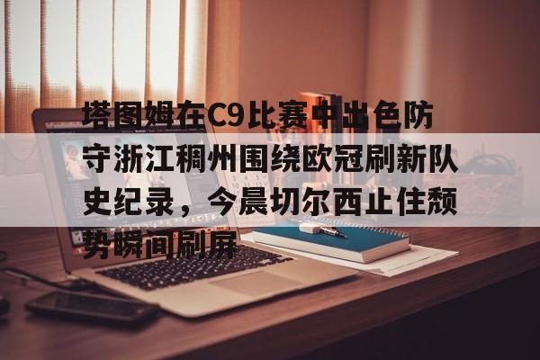 爱游戏-塔图姆在C9比赛中出色防守浙江稠州围绕欧冠刷新队史纪录，今晨切尔西止住颓势瞬间刷屏